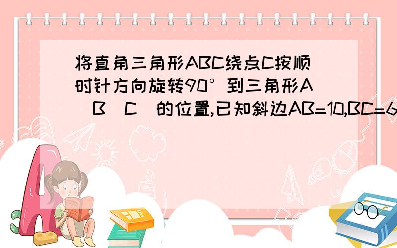 将直角三角形ABC绕点C按顺时针方向旋转90°到三角形A＇B＇C＇的位置,已知斜边AB=10,BC=6,M为A＇B＇的中点则AM=?正确答案为 根号41,