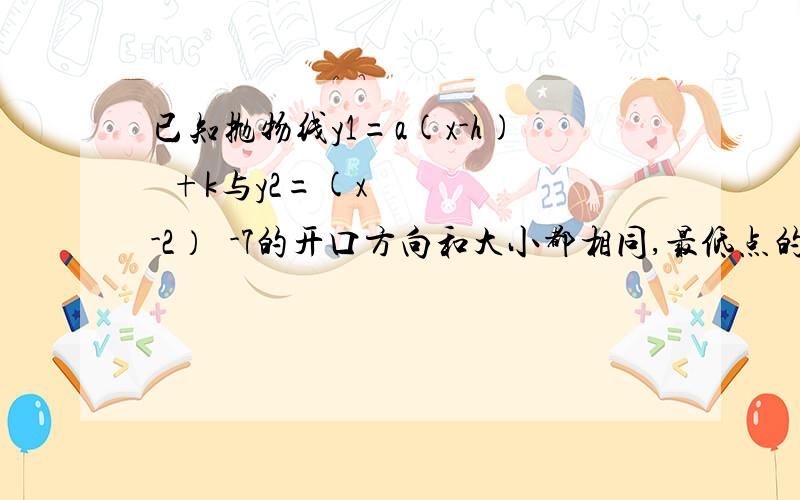 已知抛物线y1=a(x-h)²+k与y2=(x-2）²-7的开口方向和大小都相同,最低点的已知抛物线y1=a(x-h)²+k与y2=(x-2)²-7的开口方向和大小都相同,最低点的坐标是（-1,-2） 求抛物线y1的函数关系式,