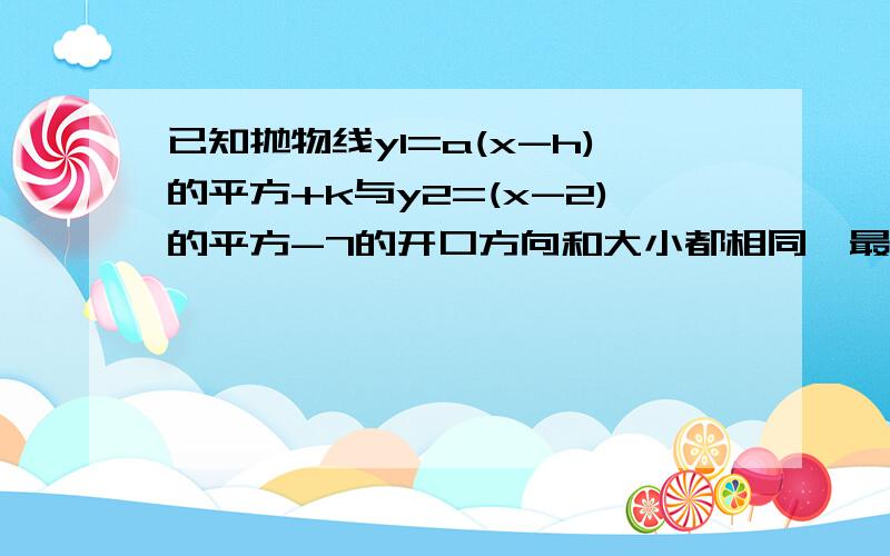 已知抛物线y1=a(x-h)的平方+k与y2=(x-2)的平方-7的开口方向和大小都相同,最低点的坐标是（-1,-2） 求抛物线y1的函数关系式,并指出抛物线y1可否由y2平移得到,如果可以 应怎样平移