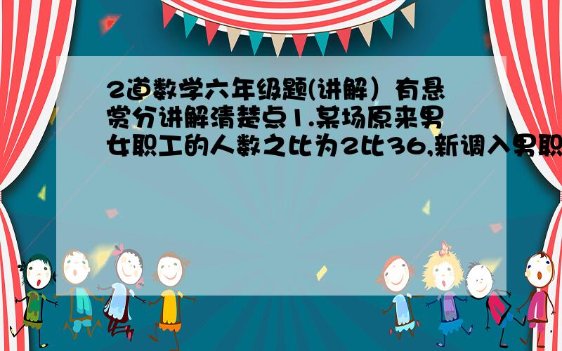 2道数学六年级题(讲解）有悬赏分讲解清楚点1.某场原来男女职工的人数之比为2比36,新调入男职工36人后,男女职工人数之比为4比5.,现在的男职工比女职工少几人（ ）        2.一个三位数除以43