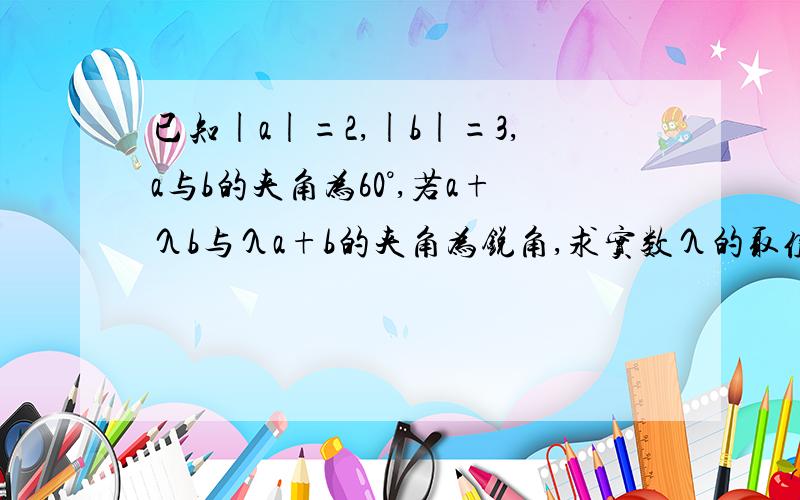 已知|a|=2,|b|=3,a与b的夹角为60°,若a+λb与λa+b的夹角为锐角,求实数λ的取值范围.