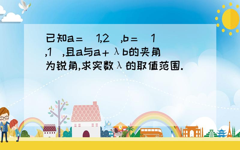 已知a＝(1,2),b＝(1,1),且a与a＋λb的夹角为锐角,求实数λ的取值范围.