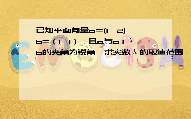 已知平面向量a=(1,2),b=（1,1）,且a与a+λb的夹角为锐角,求实数λ的取值范围