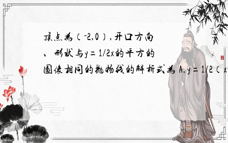 顶点为（-2,0）,开口方向、形状与y=1/2x的平方的图像相同的抛物线的解析式为 A.y=1/2（x-2）的平方 B.y=1/2（x+2）的平方 C.y=-1/2（x-2）的平方 D.y=-1/2（x+2）的平方