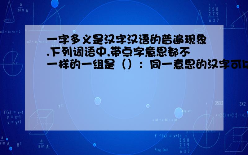 一字多义是汉字汉语的普遍现象.下列词语中,带点字意思都不一样的一组是（）：同一意思的汉字可以有不同的用法,下面（）组词语就是一个例子.A.赞叹不已 如此而已 时间已过 天已黑了 （