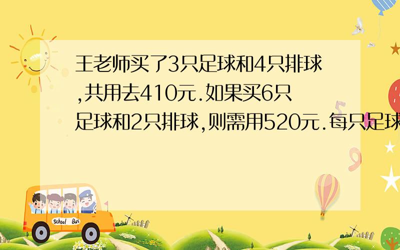 王老师买了3只足球和4只排球,共用去410元.如果买6只足球和2只排球,则需用520元.每只足球和排球各多少急呀我发了玩的呀