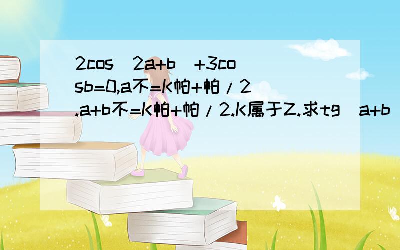 2cos(2a+b)+3cosb=0,a不=K帕+帕/2.a+b不=K帕+帕/2.K属于Z.求tg(a+b)乘以tga的值