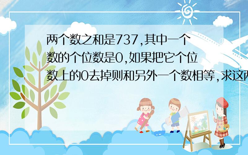 两个数之和是737,其中一个数的个位数是0,如果把它个位数上的0去掉则和另外一个数相等,求这两个数各是多少?