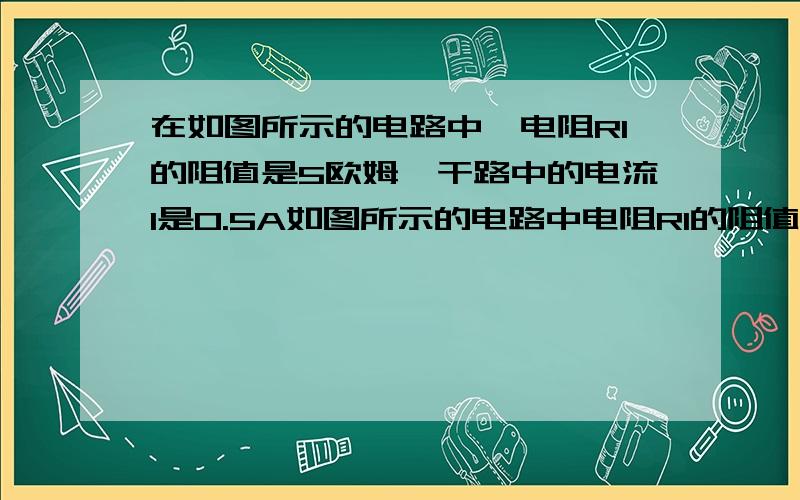 在如图所示的电路中,电阻R1的阻值是5欧姆,干路中的电流I是0.5A如图所示的电路中电阻R1的阻值是5欧姆,干路中的电流强度I是0.5安培,电阻R2两端的电压是2伏特.求1）通过R1的电流强度；2）通过R