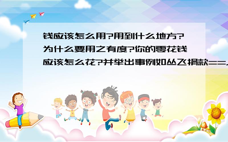 钱应该怎么用?用到什么地方?为什么要用之有度?你的零花钱应该怎么花?并举出事例如丛飞捐款==，截止到27日早5.00