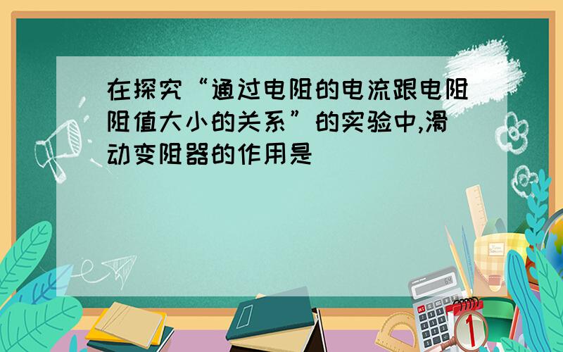 在探究“通过电阻的电流跟电阻阻值大小的关系”的实验中,滑动变阻器的作用是_____