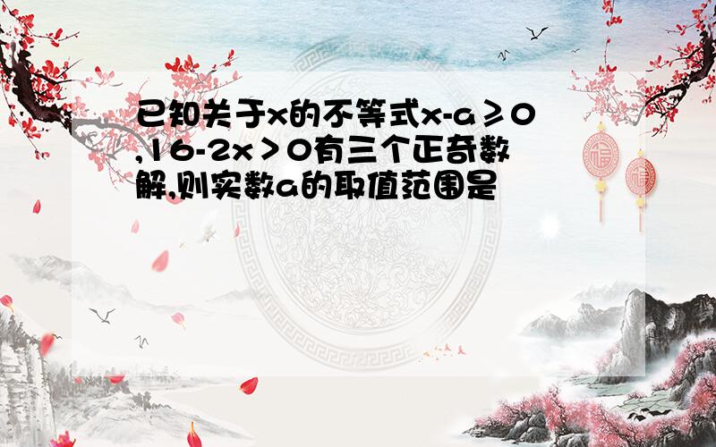 已知关于x的不等式x-a≥0,16-2x＞0有三个正奇数解,则实数a的取值范围是