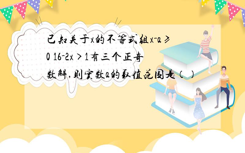 已知关于x的不等式组x-a≥0 16-2x>1有三个正奇数解,则实数a的取值范围是（）