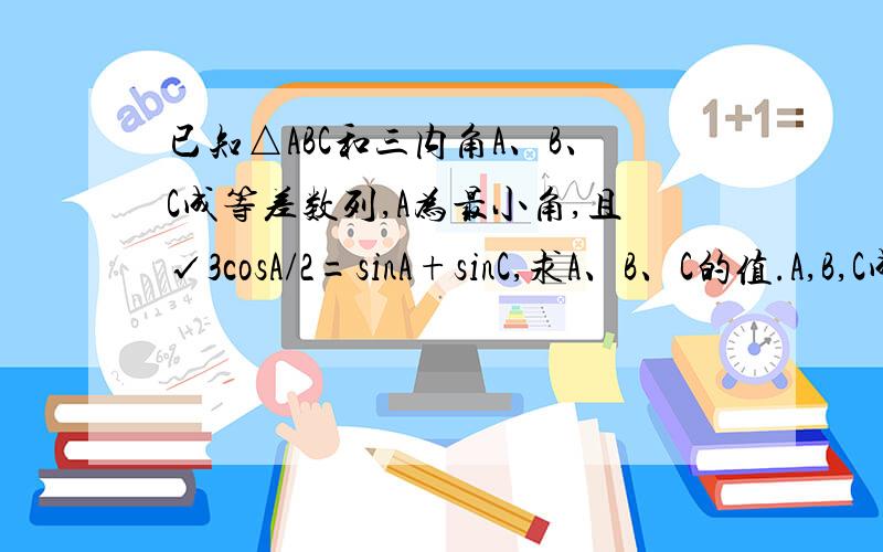 已知△ABC和三内角A、B、C成等差数列,A为最小角,且√3cosA/2=sinA+sinC,求A、B、C的值.A,B,C成等差数列 ==> A+C=2B而 A+B+C =180°∴ A+B+C = 3B=180 ==> B=60°√3cos(A/2) = sinA+sinC==>√3cos(A/2) = 2sin[(A+C)/2]cos[(A-C)/2]