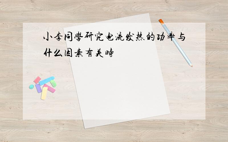 小李同学研究电流发热的功率与什么因素有关时