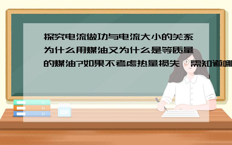 探究电流做功与电流大小的关系为什么用煤油又为什么是等质量的煤油?如果不考虑热量损失,需知道哪些量,才能算出电流所做的功.