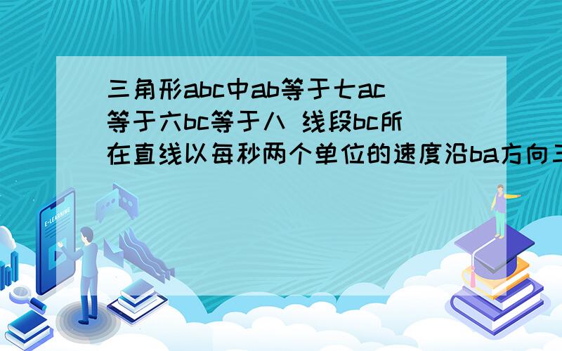 三角形abc中ab等于七ac等于六bc等于八 线段bc所在直线以每秒两个单位的速度沿ba方向三角形abc中ab等于七ac等于六bc等于八    线段bc所在直线以每秒两个单位的速度沿ba方向运动  并始终与原位