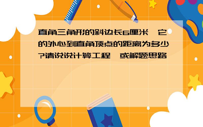 直角三角形的斜边长6厘米,它的外心到直角顶点的距离为多少?请说说计算工程,或解题思路