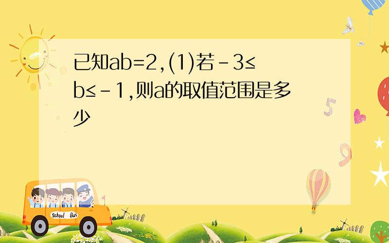 已知ab=2,(1)若-3≤b≤-1,则a的取值范围是多少