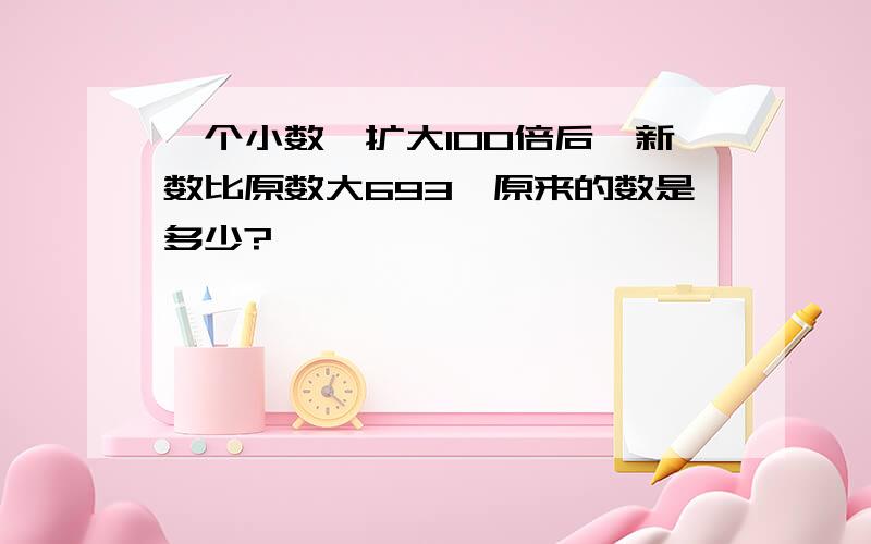 一个小数,扩大100倍后,新数比原数大693,原来的数是多少?