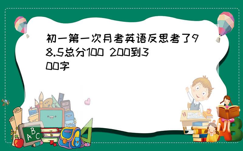 初一第一次月考英语反思考了98.5总分100 200到300字