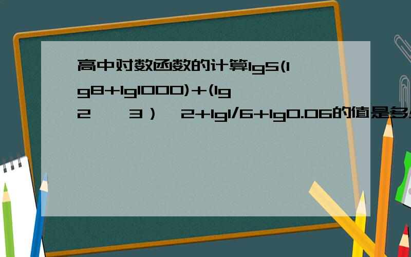 高中对数函数的计算lg5(lg8+lg1000)+(lg2^√3）^2+lg1/6+lg0.06的值是多少?