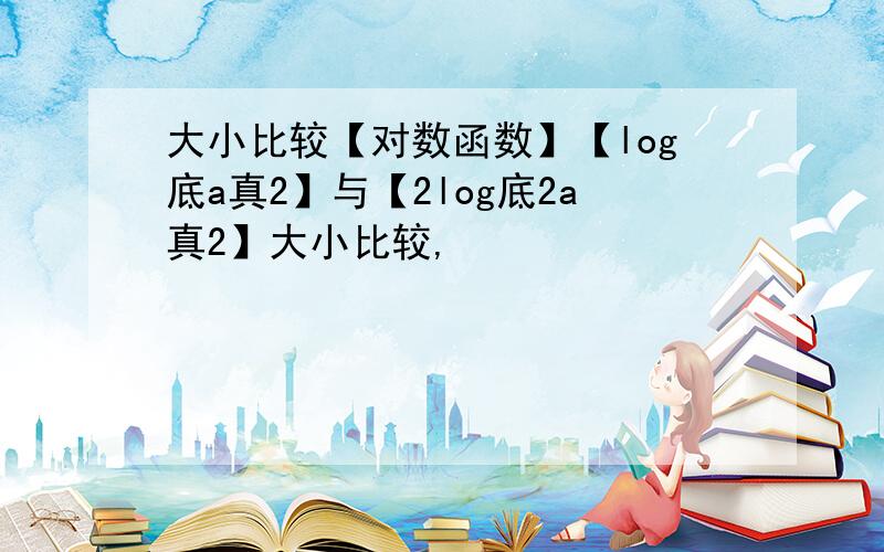 大小比较【对数函数】【log底a真2】与【2log底2a真2】大小比较,