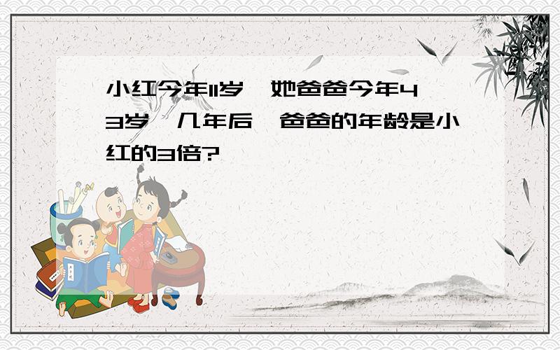 小红今年11岁,她爸爸今年43岁,几年后,爸爸的年龄是小红的3倍?