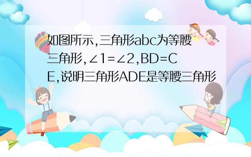 如图所示,三角形abc为等腰三角形,∠1=∠2,BD=CE,说明三角形ADE是等腰三角形