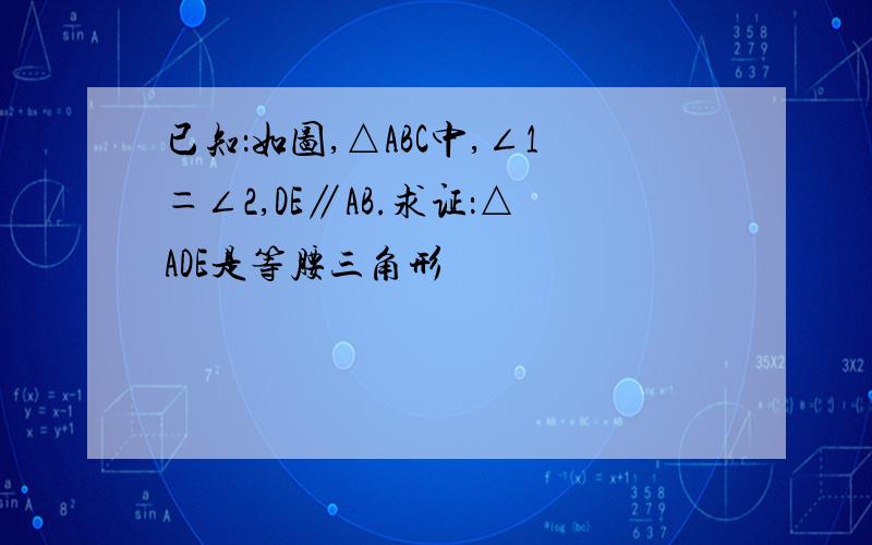 已知：如图,△ABC中,∠1＝∠2,DE∥AB.求证：△ADE是等腰三角形