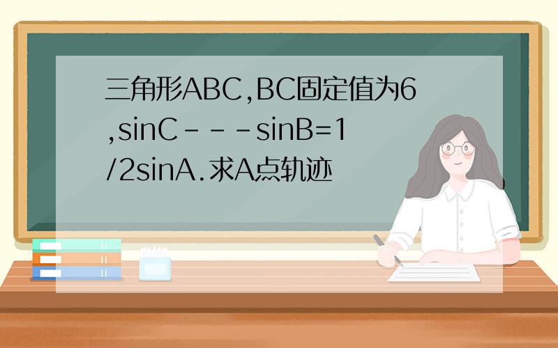 三角形ABC,BC固定值为6,sinC---sinB=1/2sinA.求A点轨迹