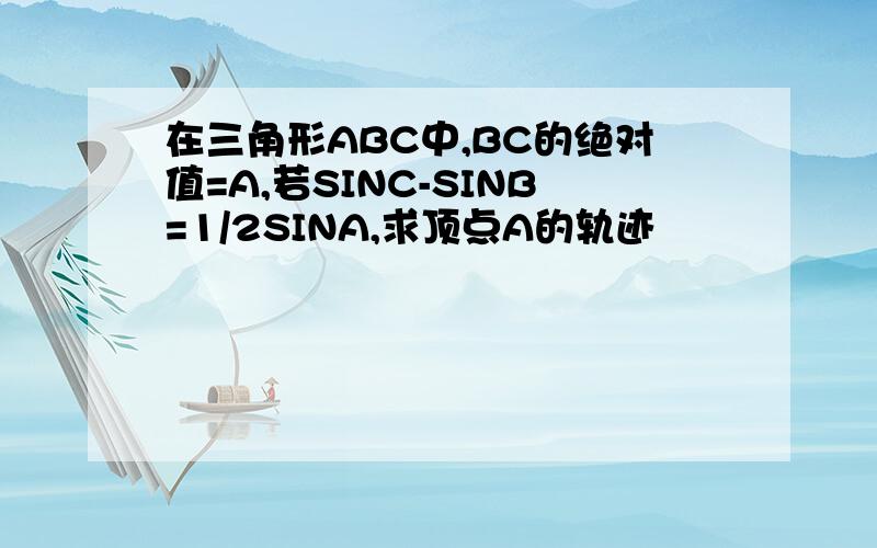 在三角形ABC中,BC的绝对值=A,若SINC-SINB=1/2SINA,求顶点A的轨迹