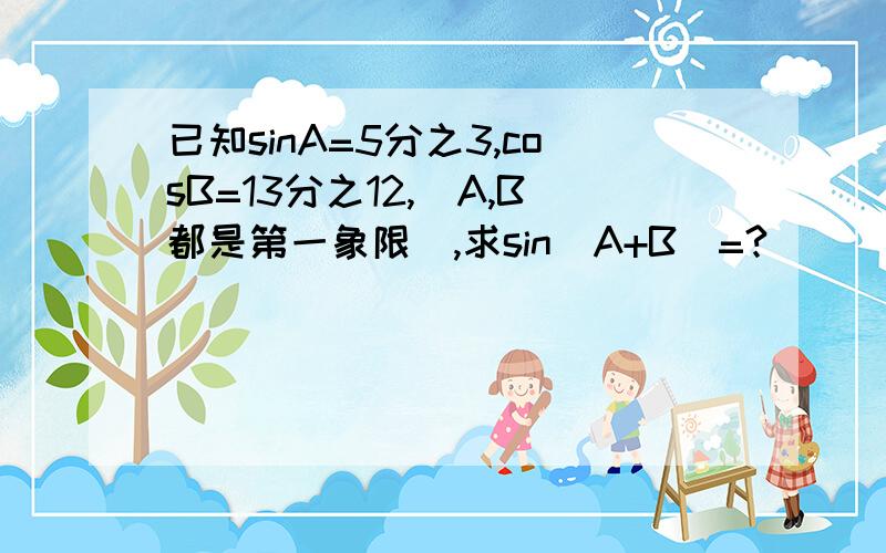 已知sinA=5分之3,cosB=13分之12,（A,B都是第一象限）,求sin（A+B）=?