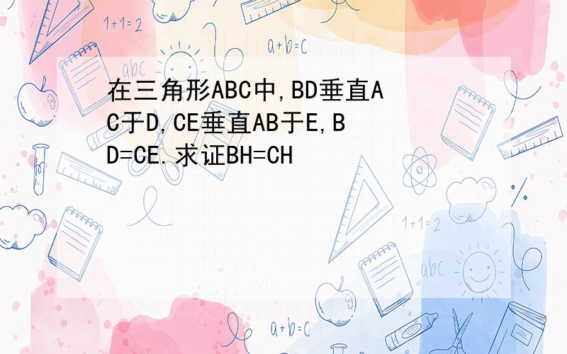 在三角形ABC中,BD垂直AC于D,CE垂直AB于E,BD=CE.求证BH=CH