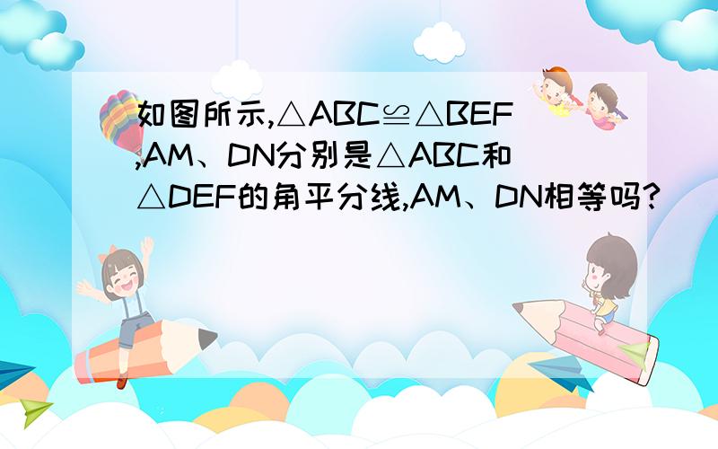 如图所示,△ABC≌△BEF,AM、DN分别是△ABC和△DEF的角平分线,AM、DN相等吗?