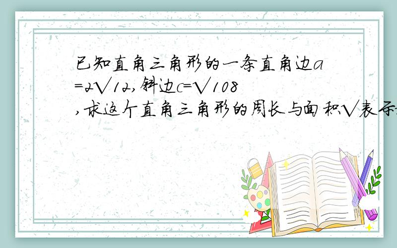 已知直角三角形的一条直角边a=2√12,斜边c=√108,求这个直角三角形的周长与面积√表示根号