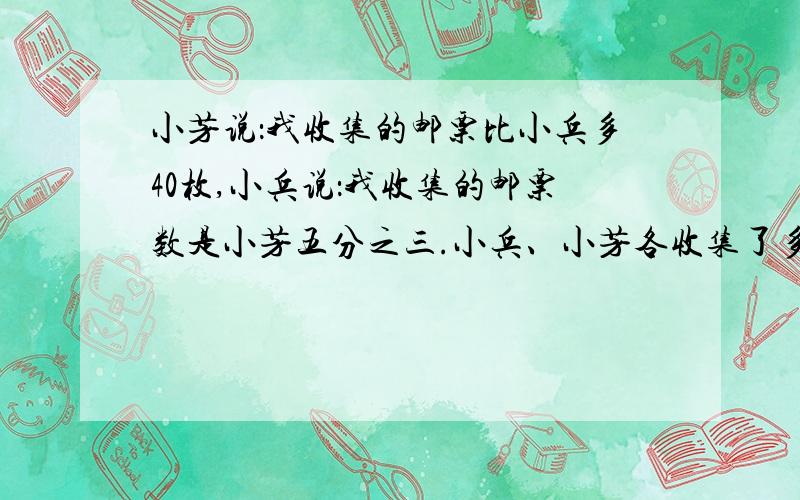 小芳说：我收集的邮票比小兵多40枚,小兵说：我收集的邮票数是小芳五分之三.小兵、小芳各收集了多少枚邮票?列方程解答.