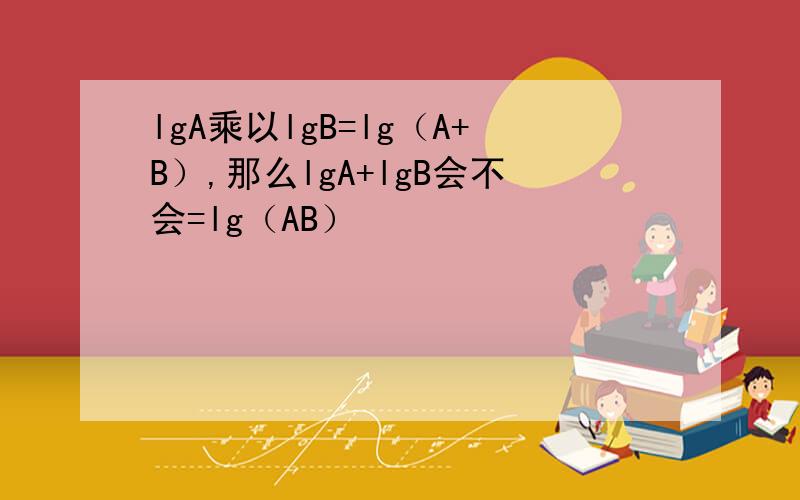 lgA乘以lgB=lg（A+B）,那么lgA+lgB会不会=lg（AB）