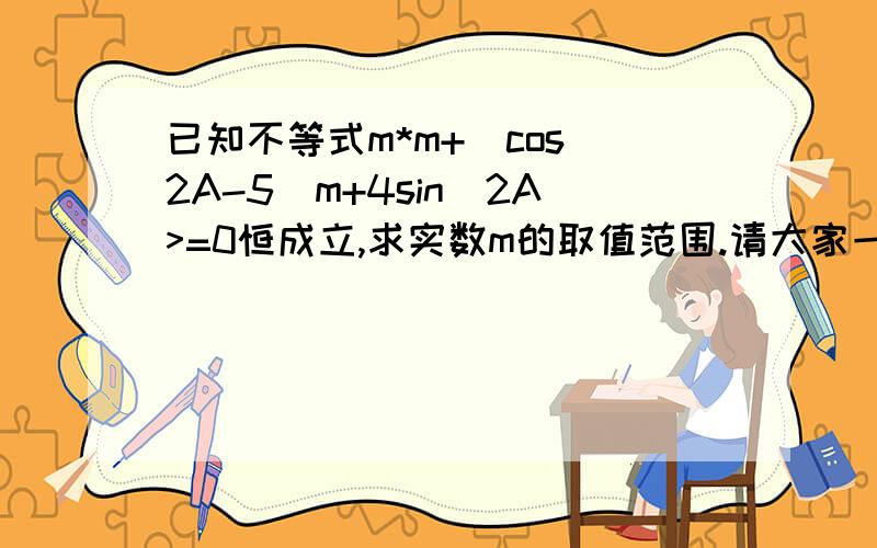 已知不等式m*m+(cos^2A-5)m+4sin^2A>=0恒成立,求实数m的取值范围.请大家一起思考思考,