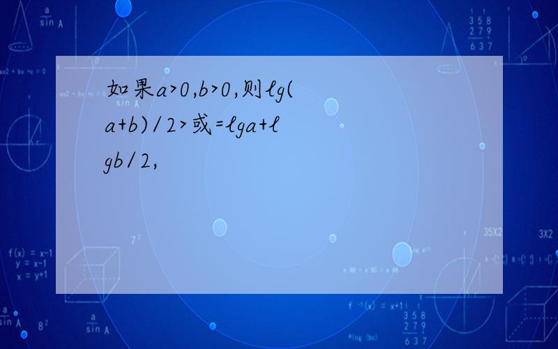 如果a>0,b>0,则lg(a+b)/2>或=lga+lgb/2,