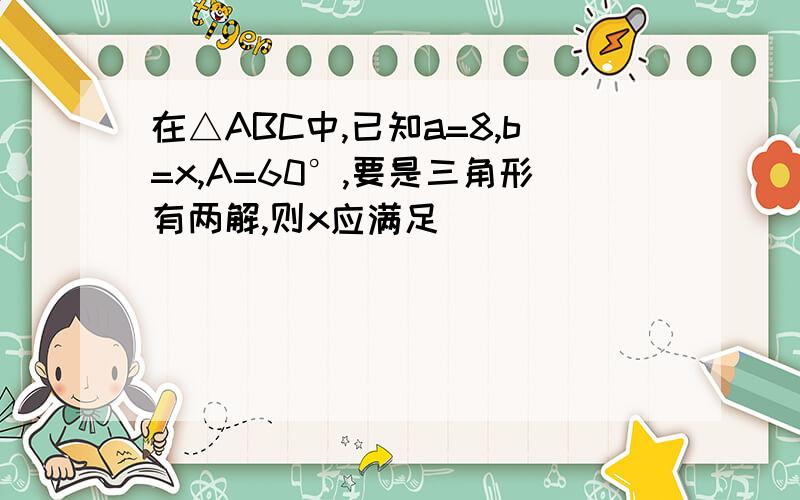 在△ABC中,已知a=8,b=x,A=60°,要是三角形有两解,则x应满足