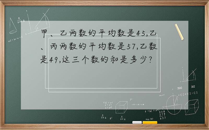 甲、乙两数的平均数是45,乙、丙两数的平均数是57,乙数是49,这三个数的和是多少?