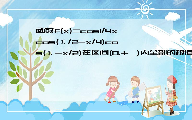 函数f(x)=cos1/4xcos(π/2-x/4)cos(π-x/2)在区间(0.+∞)内全部的极值点按从小到大排成数列an,求通项