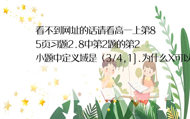 看不到网址的话请看高一上第85页习题2.8中第2题的第2小题中定义域是（3/4,1].为什么X可以=1.这样的话根号里的数=0不是没有意义了第4大题中a,b属于（-1,1）好像和题意没关系啊?还有第5题第2,3