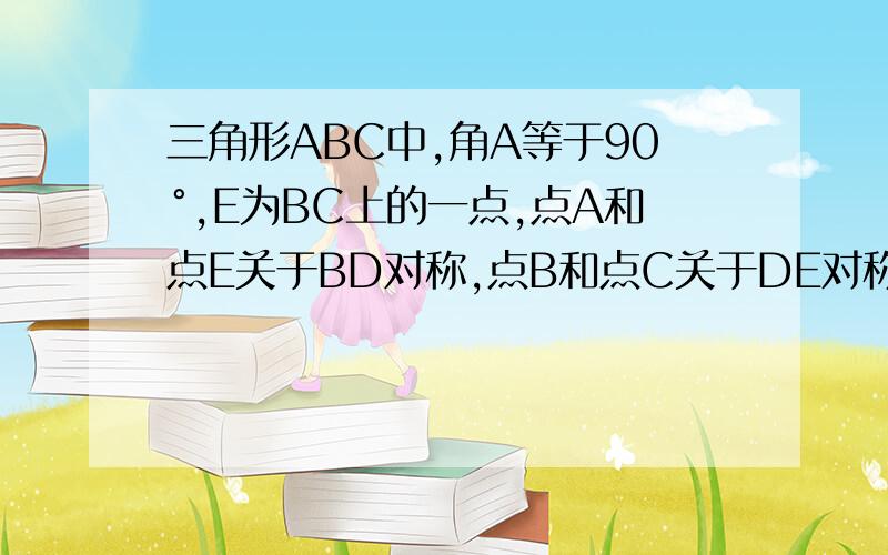 三角形ABC中,角A等于90°,E为BC上的一点,点A和点E关于BD对称,点B和点C关于DE对称,求角ABC,角C的度数