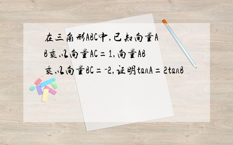 在三角形ABC中,已知向量AB乘以向量AC=1,向量AB乘以向量BC=-2,证明tanA=2tanB