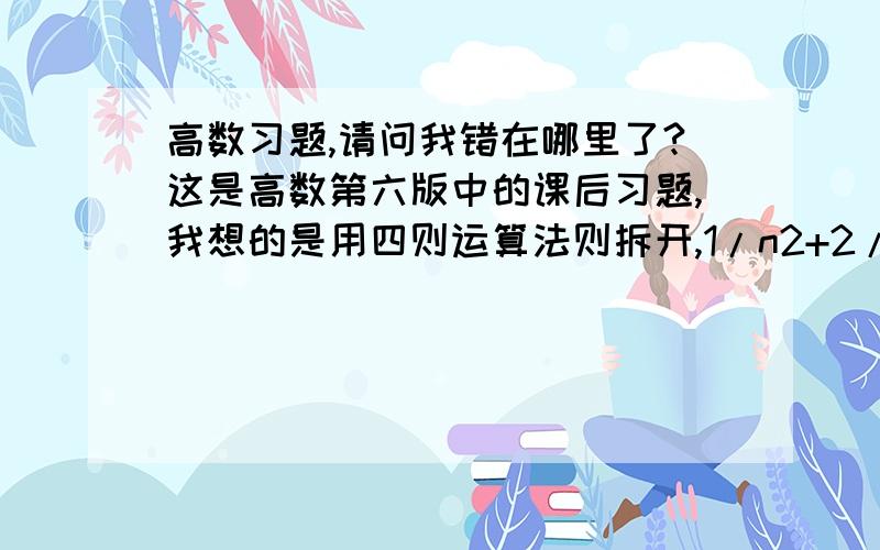 高数习题,请问我错在哪里了?这是高数第六版中的课后习题,我想的是用四则运算法则拆开,1/n2+2/n2+.这样极限等于0；而答案是先将上边进行了求和再算的极限,请问我的做法坐在哪里?