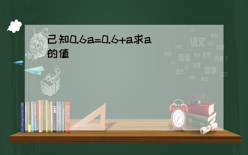 己知0.6a=0.6+a求a的值