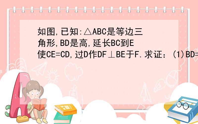 如图,已知:△ABC是等边三角形,BD是高,延长BC到E使CE=CD,过D作DF⊥BE于F.求证：(1)BD=DE;(2)F为线段BE的中点.