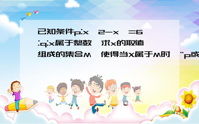 已知条件p:x^2-x>=6;q:x属于整数,求x的取值组成的集合M,使得当X属于M时,“p或q”与